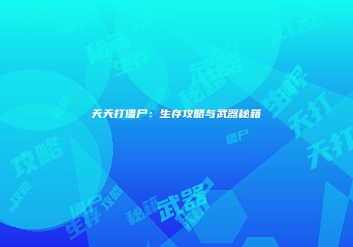 天天打僵尸：生存攻略与武器秘籍