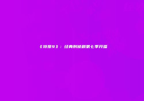 《特搜9》：经典刑侦剧第七季开播