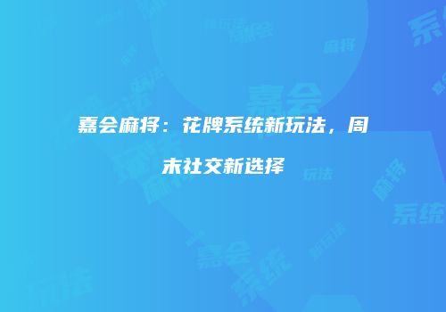 嘉会麻将：花牌系统新玩法，周末社交新选择