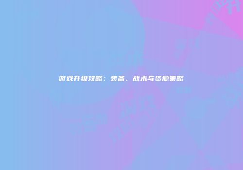 游戏升级攻略:装备、战术与资源策略