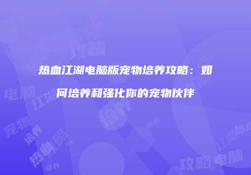 热血江湖电脑版宠物培养攻略：如何培养和强化你的宠物伙伴