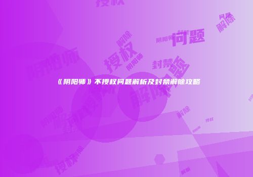 《阴阳师》不授权问题解析及封禁解除攻略