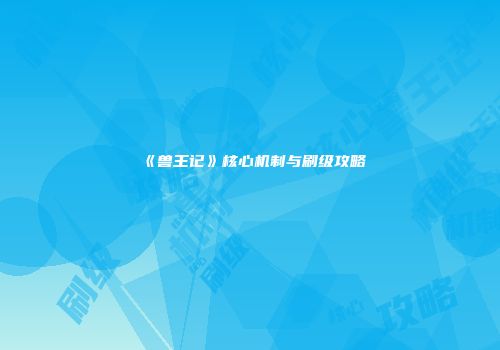 《兽王记》核心机制与刷级攻略