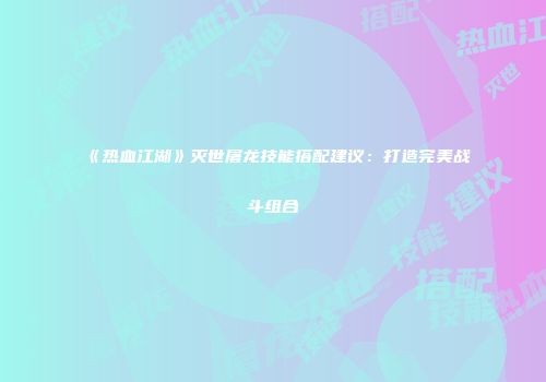 《热血江湖》灭世屠龙技能搭配建议：打造完美战斗组合