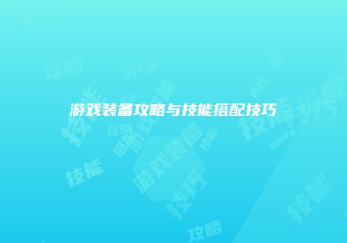 游戏装备攻略与技能搭配技巧