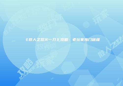 《散人之怒火一刀》攻略：老玩家独门秘籍