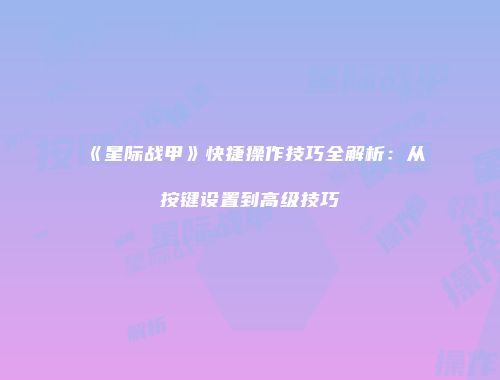 《星际战甲》快捷操作技巧全解析：从按键设置到高级技巧