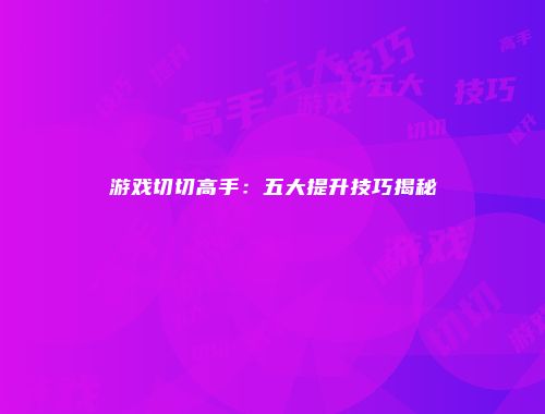 游戏切切高手：五大提升技巧揭秘