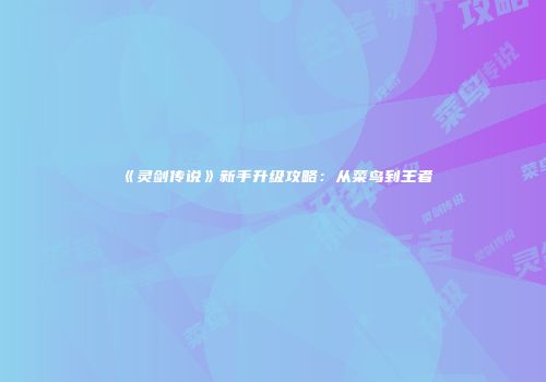 《灵剑传说》新手升级攻略：从菜鸟到王者