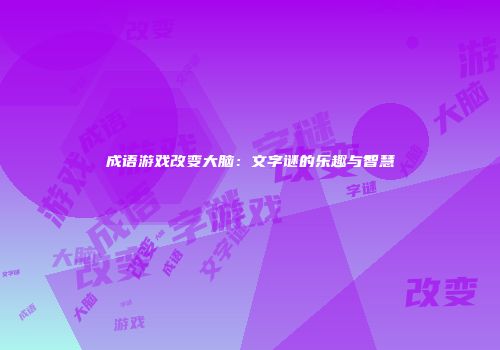 成语游戏改变大脑：文字谜的乐趣与智慧