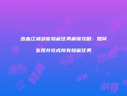 热血江湖剑客隐藏任务解锁攻略：如何发现并完成所有隐藏任务