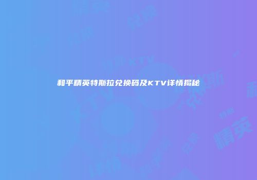 和平精英特斯拉兑换码及KTV详情揭秘