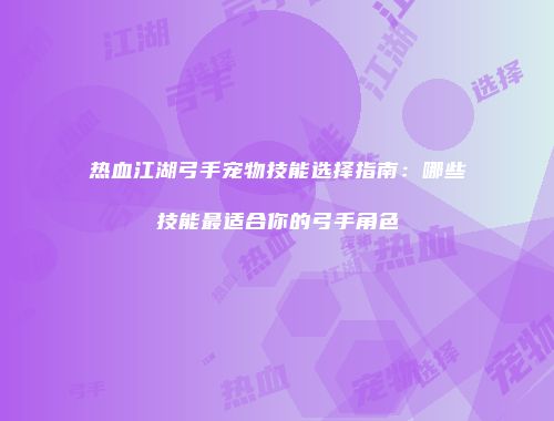 热血江湖弓手宠物技能选择指南:哪些技能最适合你的弓手角色