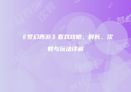 《梦幻西游》看戏攻略：时长、次数与玩法详解
