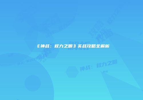 《神战：权力之眼》实战攻略全解析