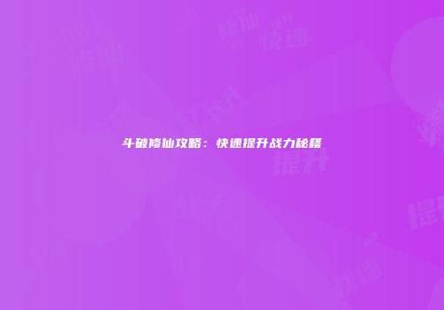 斗破修仙攻略：快速提升战力秘籍