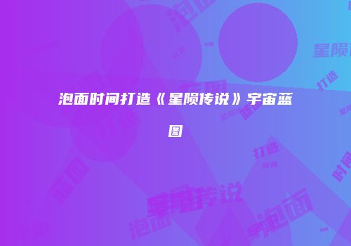 泡面时间打造《星陨传说》宇宙蓝图