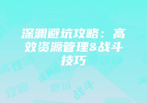 深渊避坑攻略：高效资源管理&战斗技巧