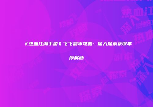 《热血江湖手游》飞飞副本攻略：深入探索获取丰厚奖励