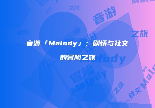 音游「Malody」：剧情与社交的冒险之旅