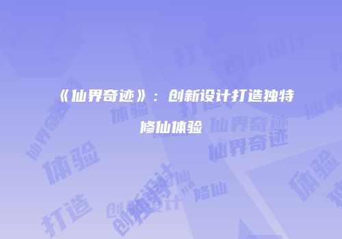 《仙界奇迹》：创新设计打造独特修仙体验