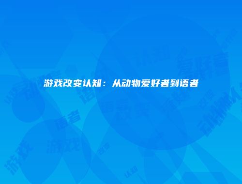 游戏改变认知：从动物爱好者到语者