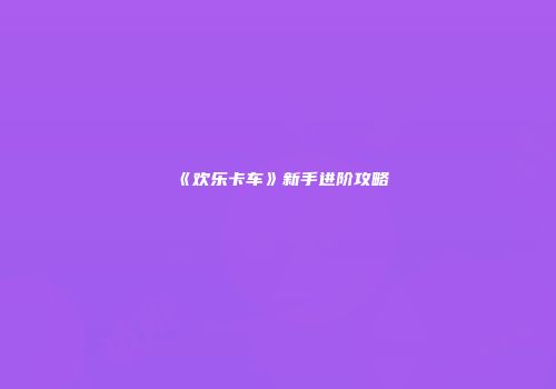 《欢乐卡车》新手进阶攻略