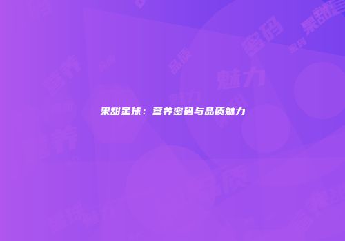 果甜星球：营养密码与品质魅力