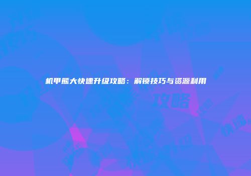 机甲熊大快速升级攻略:解锁技巧与资源利用