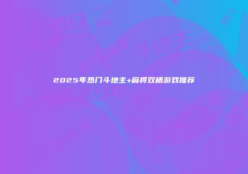 2025年热门斗地主+麻将双栖游戏推荐