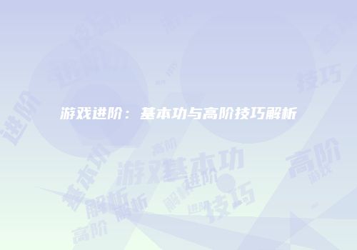 游戏进阶：基本功与高阶技巧解析
