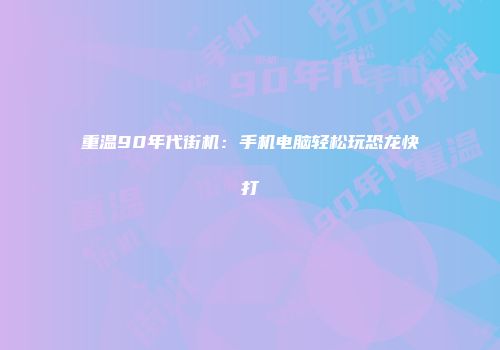 重温90年代街机：手机电脑轻松玩恐龙快打