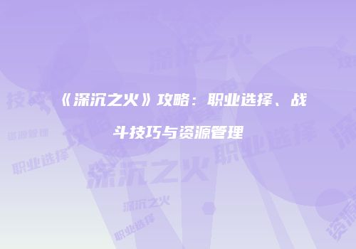 《深沉之火》攻略：职业选择、战斗技巧与资源管理