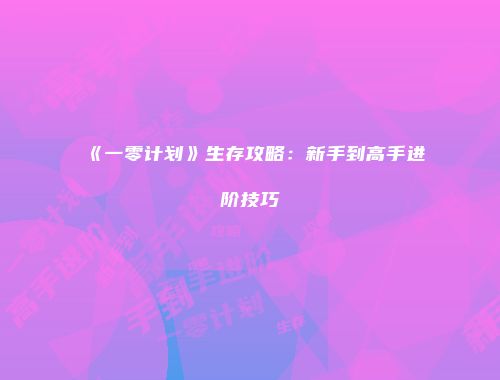 《一零计划》生存攻略：新手到高手进阶技巧