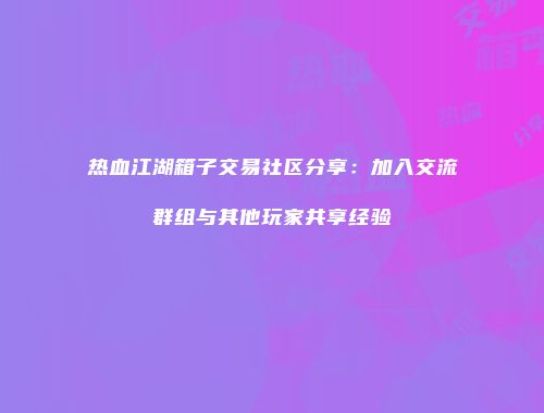 热血江湖箱子交易社区分享：加入交流群组与其他玩家共享经验