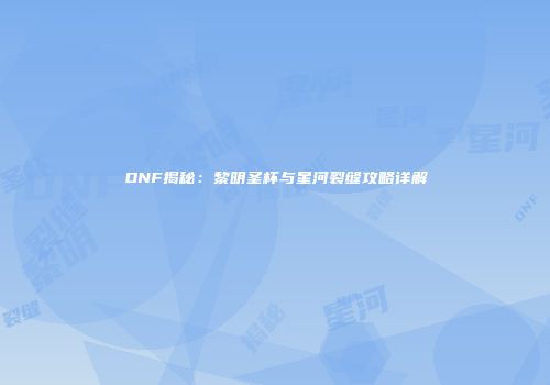 DNF揭秘：黎明圣杯与星河裂缝攻略详解