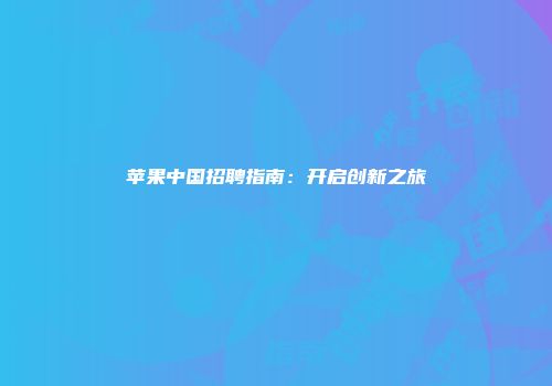 苹果中国招聘指南：开启创新之旅