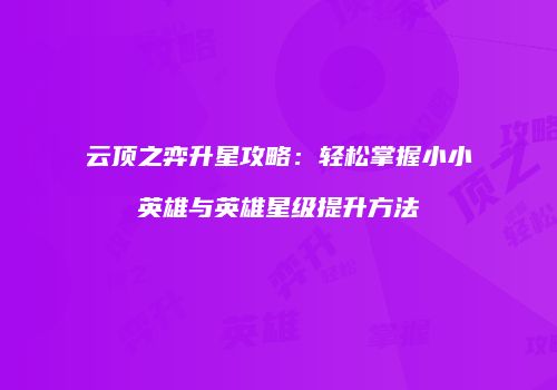 云顶之弈升星攻略：轻松掌握小小英雄与英雄星级提升方法
