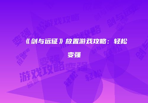 《剑与远征》放置游戏攻略：轻松变强