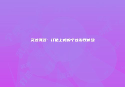 灵魂武器：打造上瘾的个性游戏体验