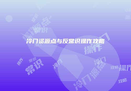 冷门资源点与反常识操作攻略