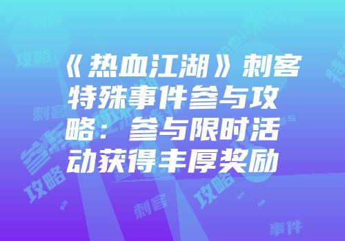《热血江湖》刺客特殊事件参与攻略：参与限时活动获得丰厚奖励