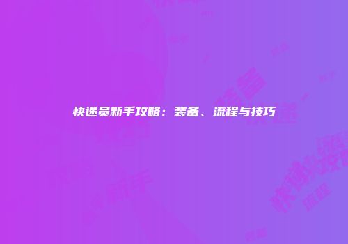 快递员新手攻略：装备、流程与技巧
