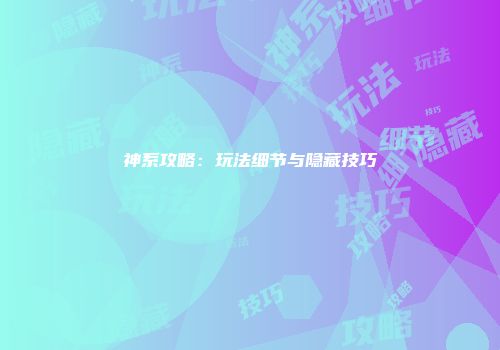 神系攻略：玩法细节与隐藏技巧