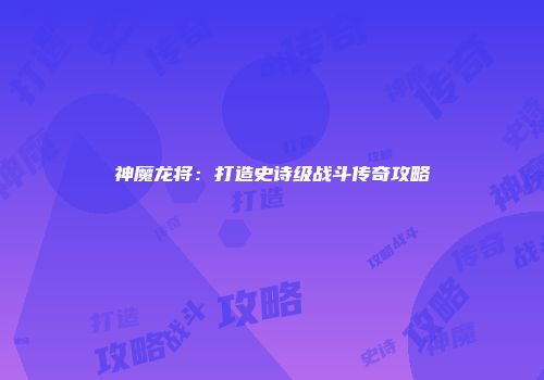 神魔龙将：打造史诗级战斗传奇攻略