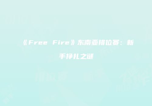 《Free Fire》东南亚排位赛：新手挣扎之谜