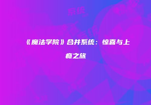 《魔法学院》合并系统：惊喜与上瘾之旅