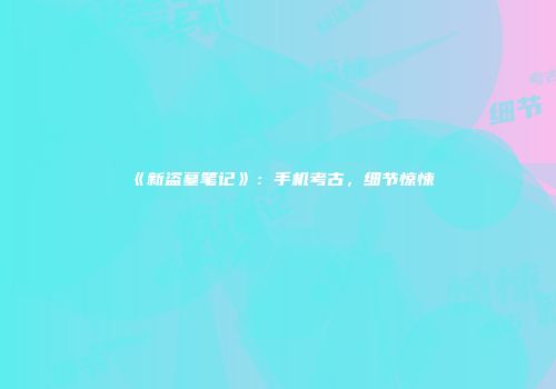 《新盗墓笔记》：手机考古，细节惊悚