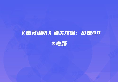 《幽灵塔防》通关攻略：少走80%弯路