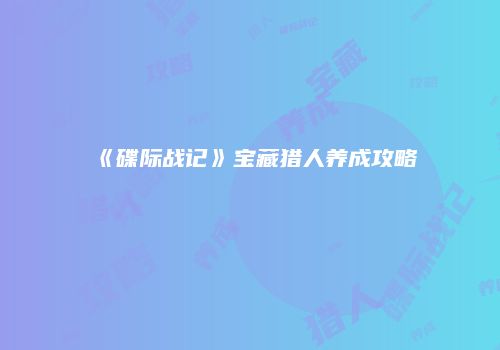《碟际战记》宝藏猎人养成攻略